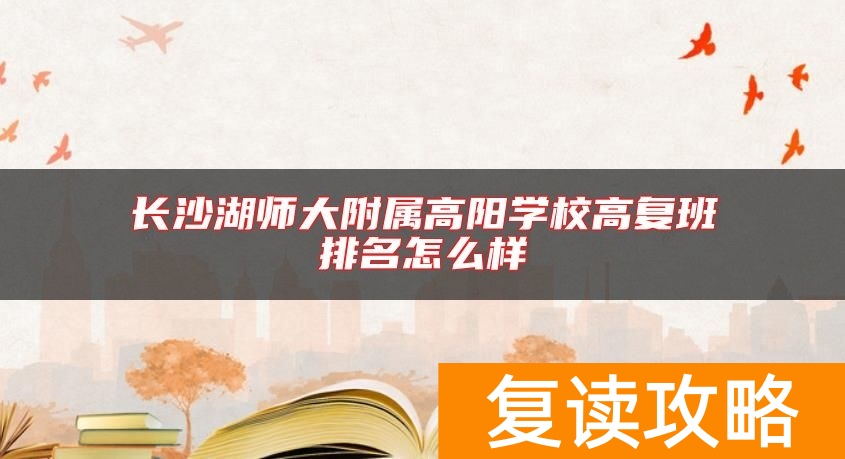 长沙湖师大附属高阳学校高复班排名怎么样