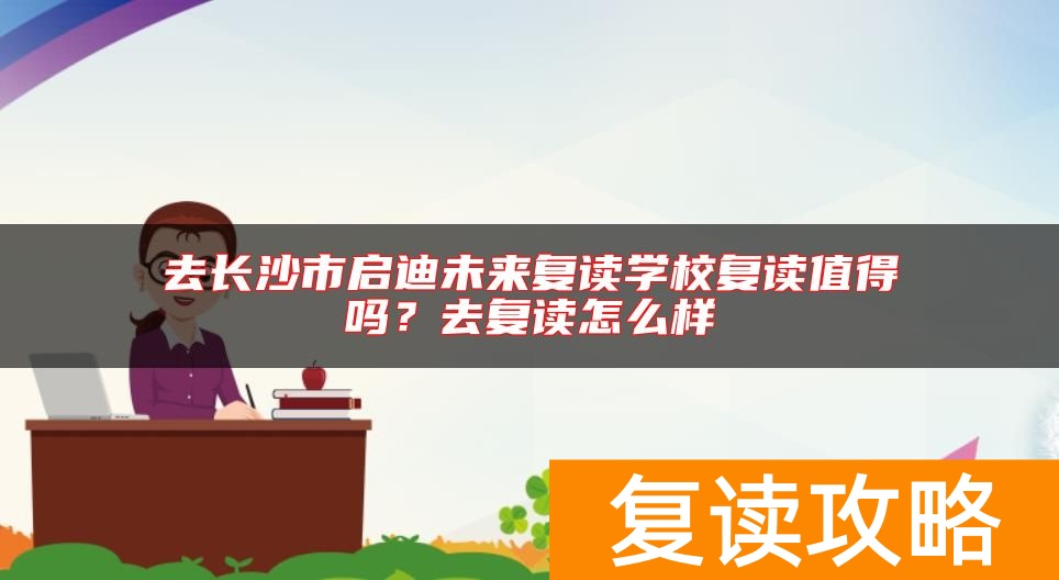去长沙市启迪未来复读学校复读值得吗？去复读怎么样