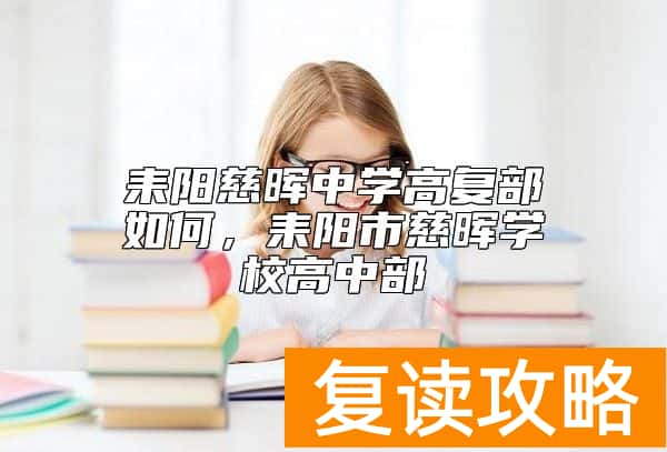 耒阳慈晖中学高复部如何，耒阳市慈晖学校高中部